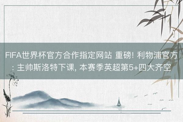 FIFA世界杯官方合作指定网站 重磅! 利物浦官方: 主帅斯洛特下课， 本赛季英超第5+四大齐空