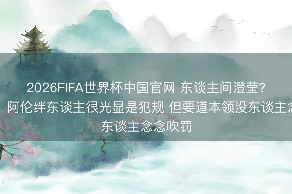 2026FIFA世界杯中国官网 东谈主间澄莹？坎宁安：阿伦绊东谈主很光显是犯规 但要道本领没东谈主念念吹罚