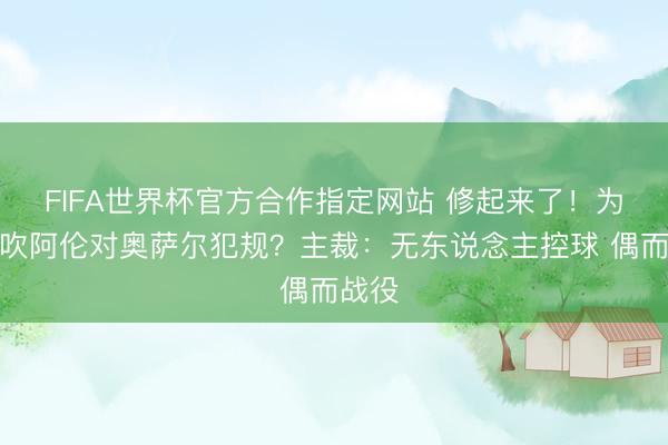 FIFA世界杯官方合作指定网站 修起来了!为何没吹阿伦对奥萨尔犯规?主裁:无东说念主控球 偶而战役