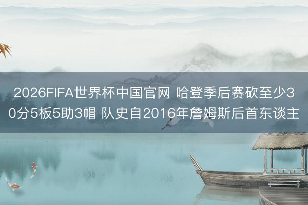 2026FIFA世界杯中国官网 哈登季后赛砍至少30分5板5助3帽 队史自2016年詹姆斯后首东谈主