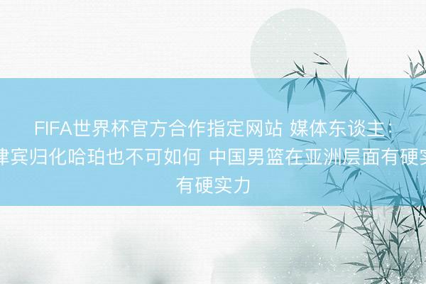 FIFA世界杯官方合作指定网站 媒体东谈主：菲律宾归化哈珀也不可如何 中国男篮在亚洲层面有硬实力