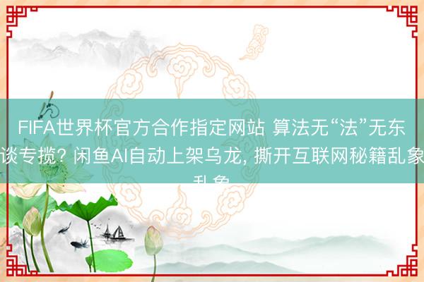FIFA世界杯官方合作指定网站 算法无“法”无东谈专揽? 闲鱼AI自动上架乌龙， 撕开互联网秘籍乱象