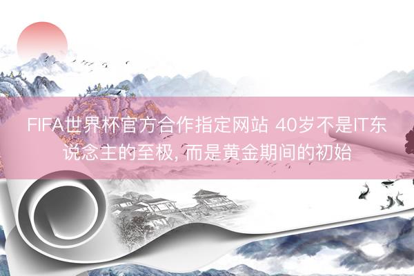 FIFA世界杯官方合作指定网站 40岁不是IT东说念主的至极， 而是黄金期间的初始