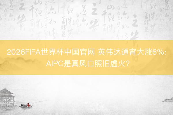 2026FIFA世界杯中国官网 英伟达通宵大涨6%: AIPC是真风口照旧虚火?