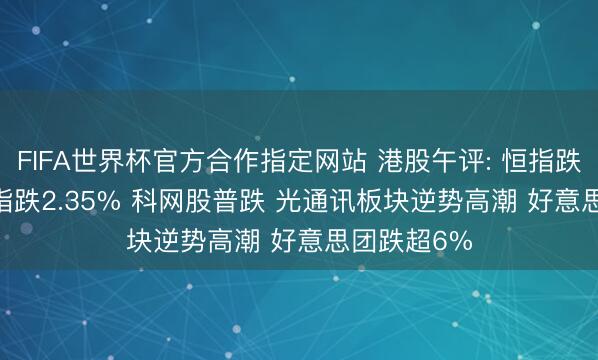FIFA世界杯官方合作指定网站 港股午评: 恒指跌1.69% 科指跌2.35% 科网股普跌 光通讯板块逆势高潮 好意思团跌超6%