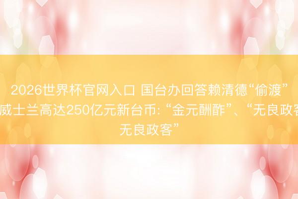 2026世界杯官网入口 国台办回答赖清德“偷渡”斯威士兰高达250亿元新台币: “金元酬酢”、“无良政客”