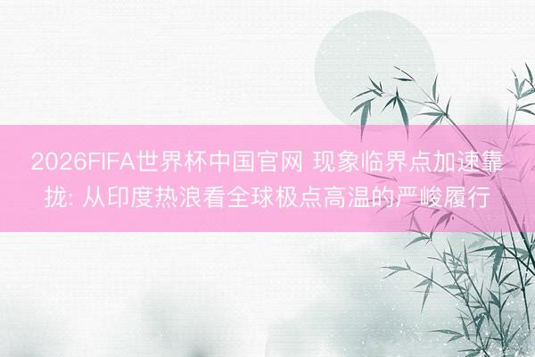 2026FIFA世界杯中国官网 现象临界点加速靠拢: 从印度热浪看全球极点高温的严峻履行