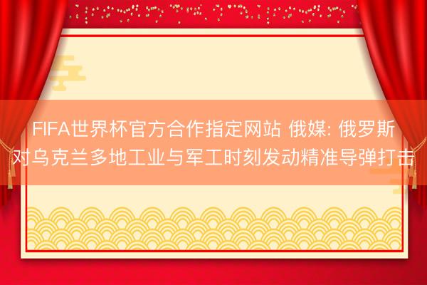 FIFA世界杯官方合作指定网站 俄媒: 俄罗斯对乌克兰多地工业与军工时刻发动精准导弹打击