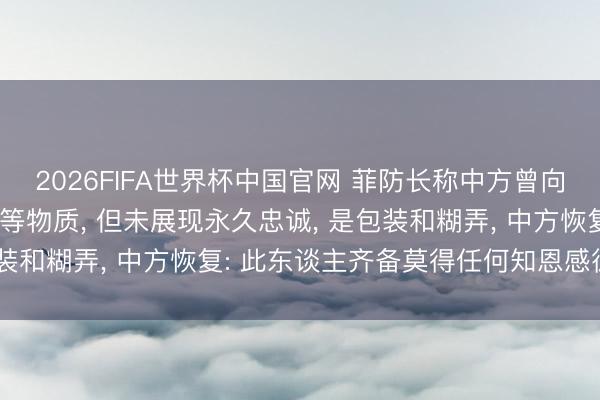 2026FIFA世界杯中国官网 菲防长称中方曾向菲律宾提供化肥和燃料等物质， 但未展现永久忠诚， 是包装和糊弄， 中方恢复: 此东谈主齐备莫得任何知恩感德之心