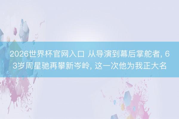 2026世界杯官网入口 从导演到幕后掌舵者， 63岁周星驰再攀新岑岭， 这一次他为我正大名