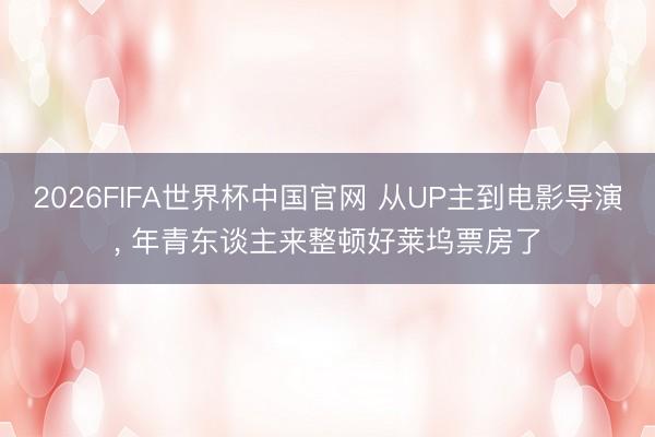 2026FIFA世界杯中国官网 从UP主到电影导演， 年青东谈主来整顿好莱坞票房了