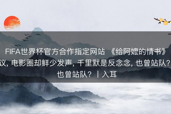 FIFA世界杯官方合作指定网站 《给阿嬷的情书》全网热议， 电影圈却鲜少发声， 千里默是反念念， 也曾站队? 丨入耳