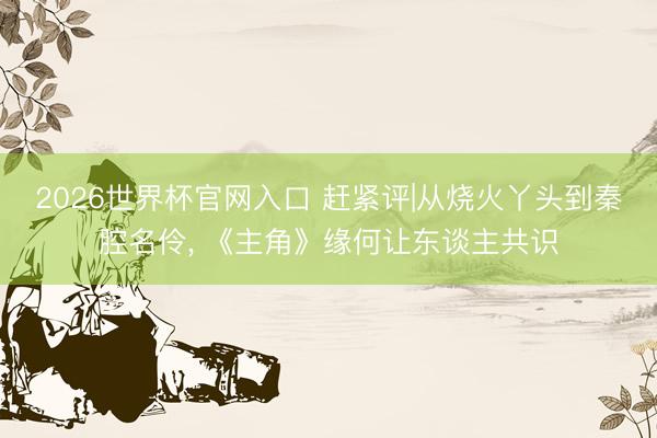 2026世界杯官网入口 赶紧评|从烧火丫头到秦腔名伶， 《主角》缘何让东谈主共识