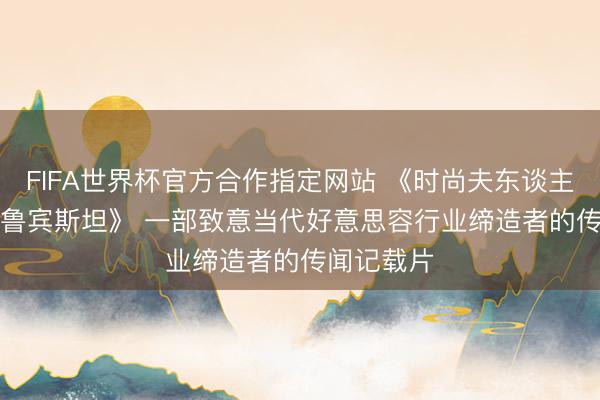 FIFA世界杯官方合作指定网站 《时尚夫东谈主: 赫莲娜·鲁宾斯坦》 一部致意当代好意思容行业缔造者的传闻记载片