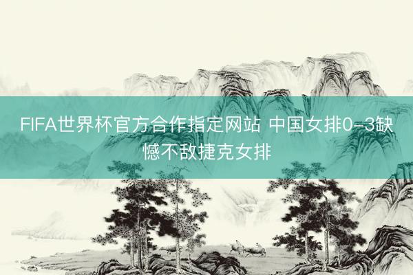 FIFA世界杯官方合作指定网站 中国女排0-3缺憾不敌捷克女排
