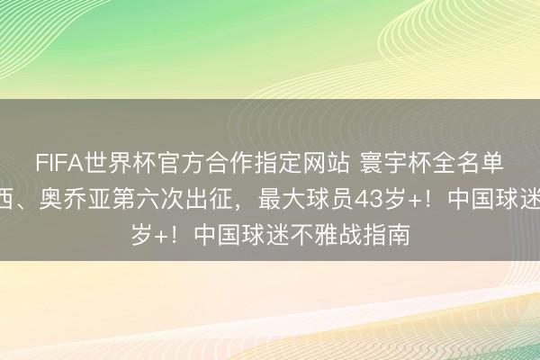 FIFA世界杯官方合作指定网站 寰宇杯全名单！C罗、梅西、奥乔亚第六次出征，最大球员43岁+！中国球迷不雅战指南
