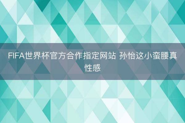 FIFA世界杯官方合作指定网站 孙怡这小蛮腰真性感