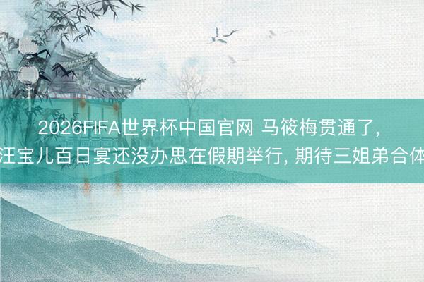 2026FIFA世界杯中国官网 马筱梅贯通了， 汪宝儿百日宴还没办思在假期举行， 期待三姐弟合体
