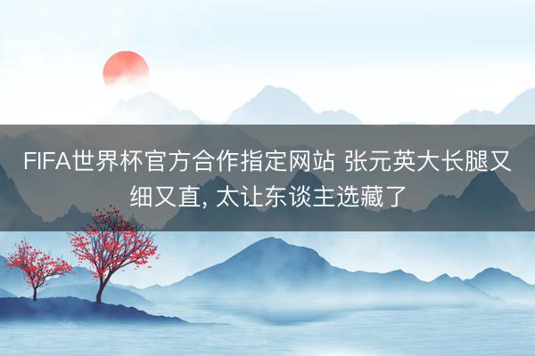 FIFA世界杯官方合作指定网站 张元英大长腿又细又直，<a href=