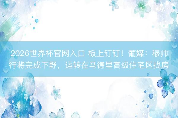 2026世界杯官网入口 板上钉钉！葡媒：穆帅行将完成下野，运转在马德里高级住宅区找房