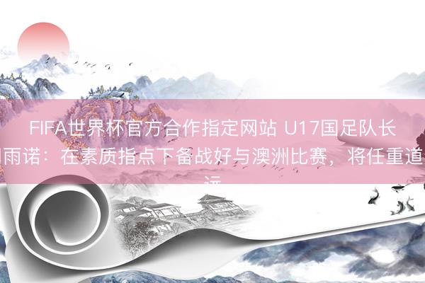 FIFA世界杯官方合作指定网站 U17国足队长周雨诺：在素质指点下备战好与澳洲比赛，将任重道远