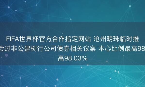 FIFA世界杯官方合作指定网站 沧州明珠临时推动和会过非公建树行公司债券相关议案 本心比例最高98.03%