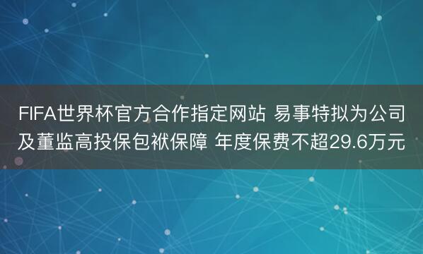 FIFA世界杯官方合作指定网站 易事特拟为公司及董监高投保包袱保障 年度保费不超29.6万元