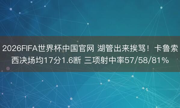 2026FIFA世界杯中国官网 湖管出来挨骂！卡鲁索西决场均17分1.6断 三项射中率57/58/81%