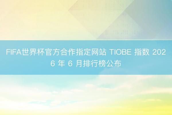 FIFA世界杯官方合作指定网站 TIOBE 指数 2026 年 6 月排行榜公布