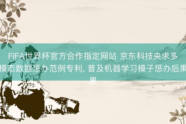 FIFA世界杯官方合作指定网站 京东科技央求多模态数据惩办范例专利， 普及机器学习模子惩办后果