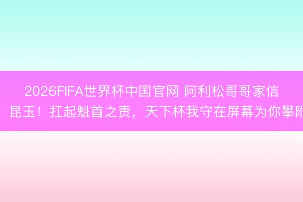 2026FIFA世界杯中国官网 阿利松哥哥家信:昆玉!扛起魁首之责,天下杯我守在屏幕为你攀附