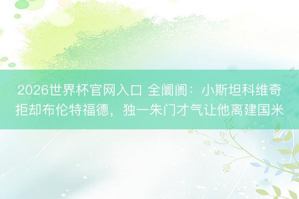 2026世界杯官网入口 全阛阓：小斯坦科维奇拒却布伦特福德，独一朱门才气让他离建国米