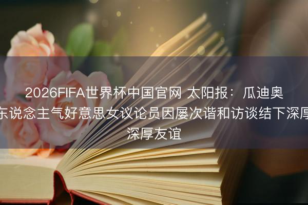 2026FIFA世界杯中国官网 太阳报:瓜迪奥拉与东说念主气好意思女议论员因屡次谐和访谈结下深厚友谊