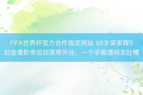 FIFA世界杯官方合作指定网站 68岁梁家辉5封金像影帝后回家带外孙，一个手脚遭网友吐槽