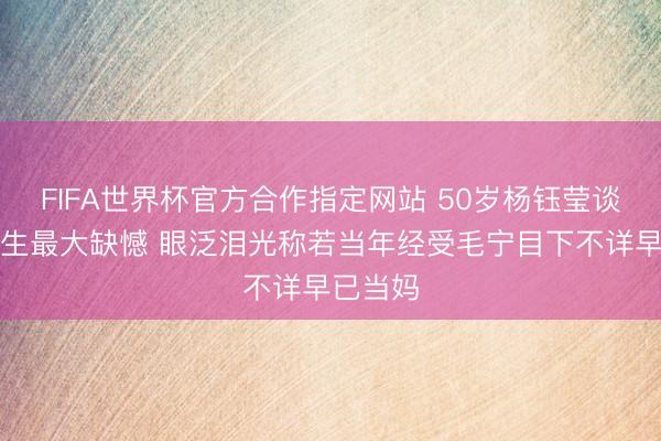 FIFA世界杯官方合作指定网站 50岁杨钰莹谈东谈主生最大缺憾 眼泛泪光称若当年经受毛宁目下不详早已当妈