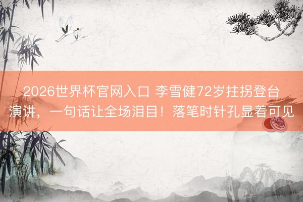 2026世界杯官网入口 李雪健72岁拄拐登台演讲，一句话让全场泪目！落笔时针孔显着可见