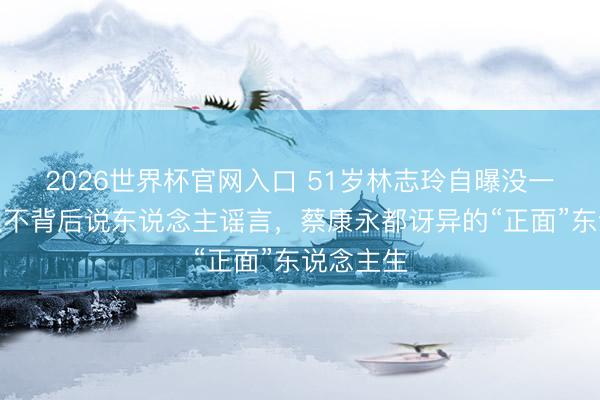 2026世界杯官网入口 51岁林志玲自曝没一又友!从不背后说东说念主谣言,蔡康永都讶异的“正面”东说念主生