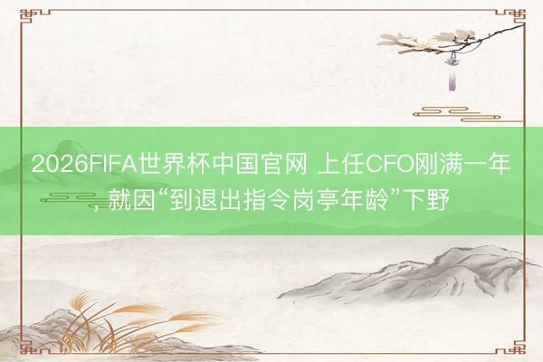 2026FIFA世界杯中国官网 上任CFO刚满一年， 就因“到退出指令岗亭年龄”下野