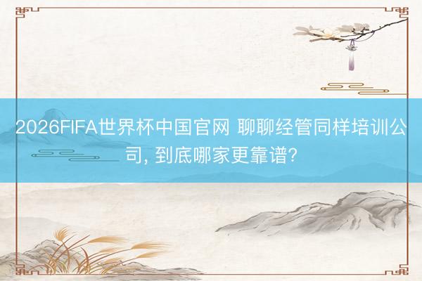 2026FIFA世界杯中国官网 聊聊经管同样培训公司， 到底哪家更靠谱?