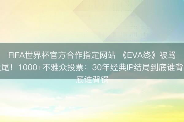 FIFA世界杯官方合作指定网站 《EVA终》被骂烂尾！1000+不雅众投票：30年经典IP结局到底谁背锅