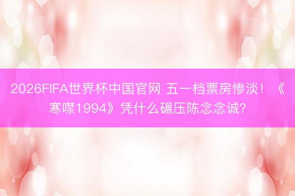 2026FIFA世界杯中国官网 五一档票房惨淡！《寒噤1994》凭什么碾压陈念念诚？