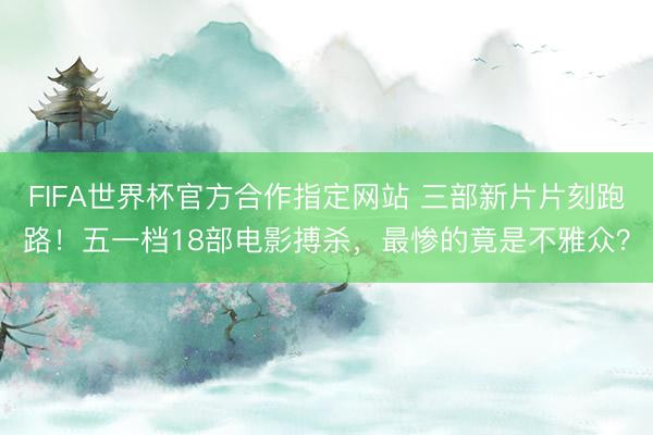 FIFA世界杯官方合作指定网站 三部新片片刻跑路！五一档18部电影搏杀，最惨的竟是不雅众？