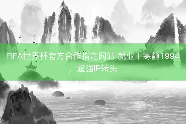 FIFA世界杯官方合作指定网站 就业丨寒颤1994，超强IP转头