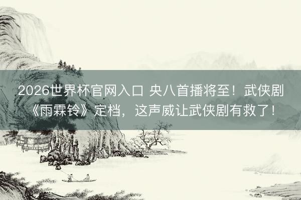 2026世界杯官网入口 央八首播将至!武侠剧《雨霖铃》定档,这声威让武侠剧有救了!