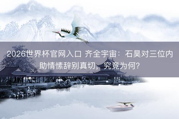 2026世界杯官网入口 齐全宇宙：石昊对三位内助情愫辞别真切，究竟为何？