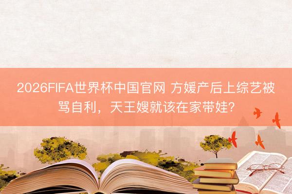 2026FIFA世界杯中国官网 方媛产后上综艺被骂自利，天王嫂就该在家带娃？