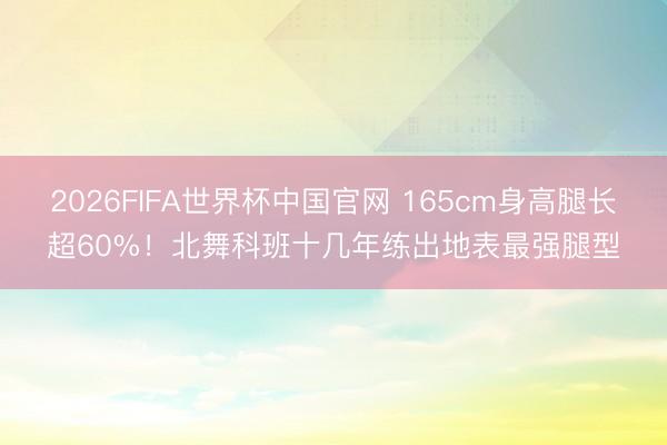 2026FIFA世界杯中国官网 165cm身高腿长超60%！北舞科班十几年练出地表最强腿型