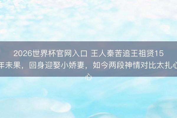 2026世界杯官网入口 王人秦苦追王祖贤15年未果，回身迎娶小娇妻，如今两段神情对比太扎心