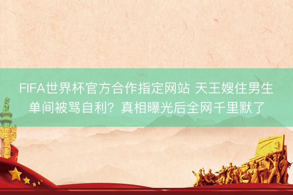 FIFA世界杯官方合作指定网站 天王嫂住男生单间被骂自利？真相曝光后全网千里默了