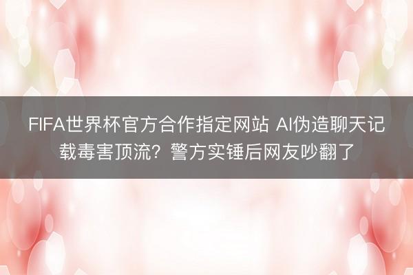 FIFA世界杯官方合作指定网站 AI伪造聊天记载毒害顶流？警方实锤后网友吵翻了
